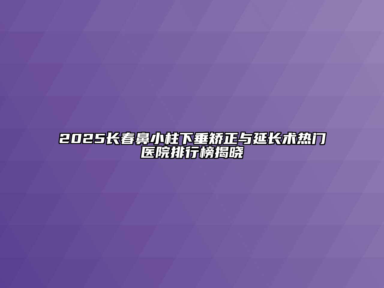 2025长春鼻小柱下垂矫正与延长术热门医院排行榜揭晓