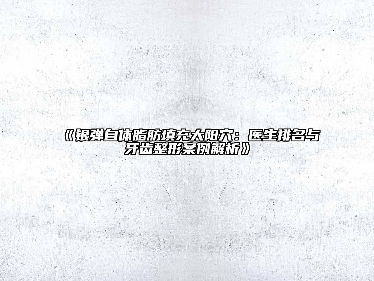 《银弹自体脂肪填充太阳穴：医生排名与牙齿整形案例解析》