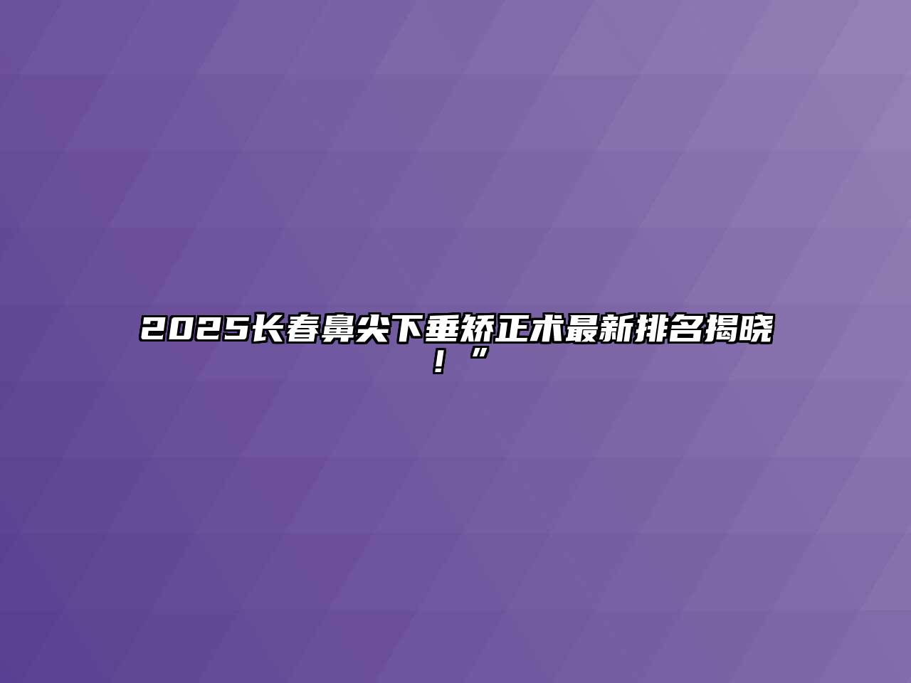 2025长春鼻尖下垂矫正术最新排名揭晓！”