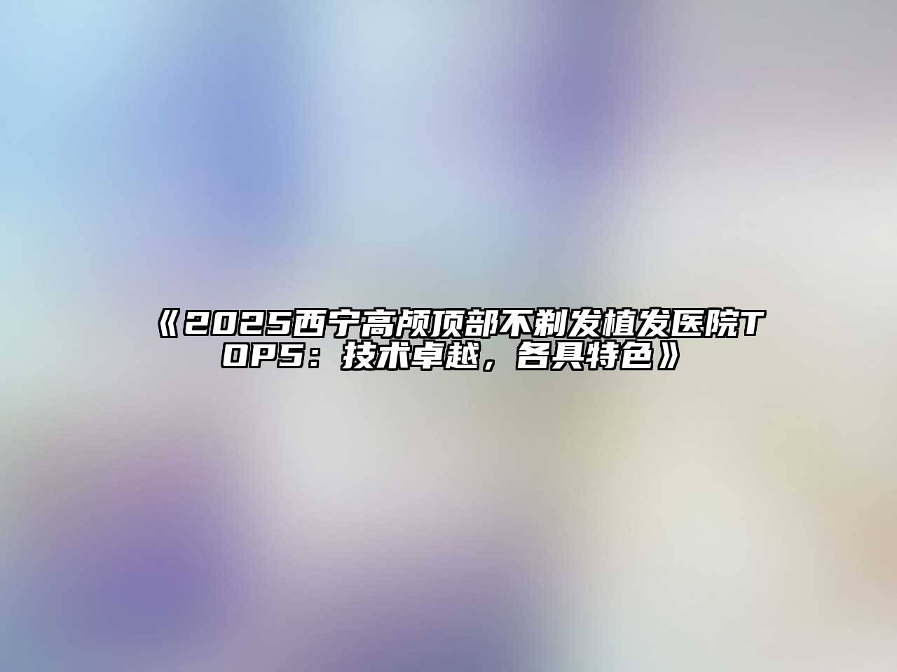 《2025西宁高颅顶部不剃发植发医院TOP5：技术卓越，各具特色》