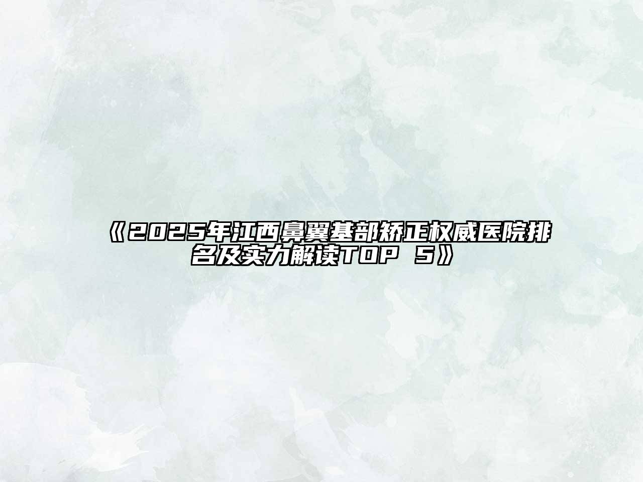 《2025年江西鼻翼基部矫正权威医院排名及实力解读TOP 5》