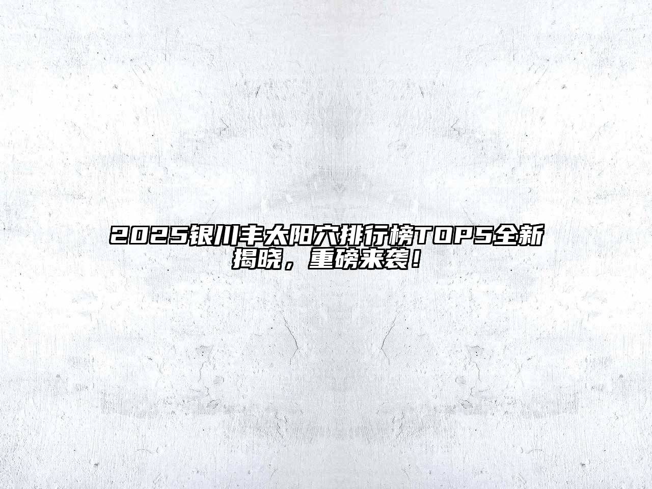 2025银川丰太阳穴排行榜TOP5全新揭晓，重磅来袭！