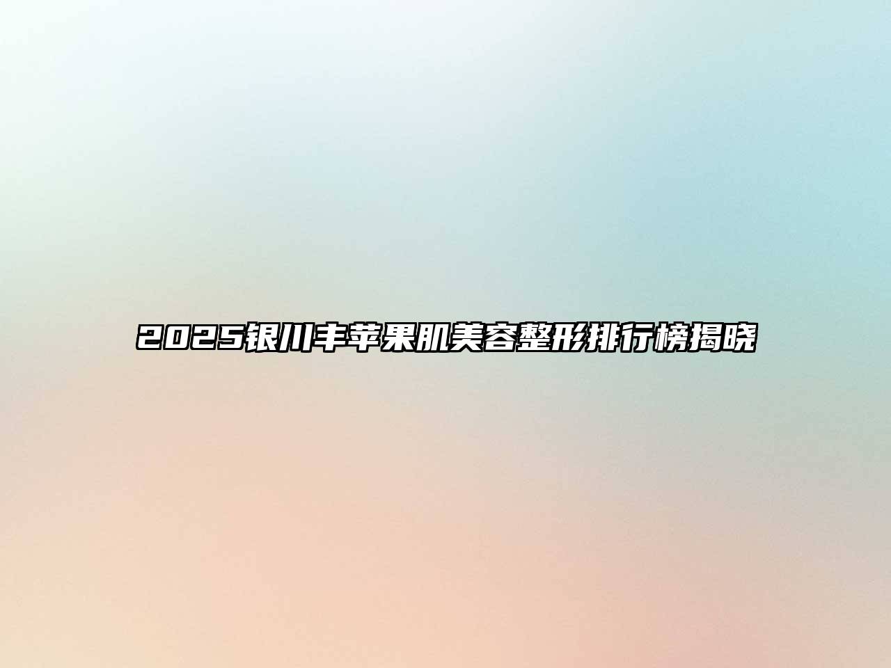 2025银川丰苹果肌美容整形排行榜揭晓