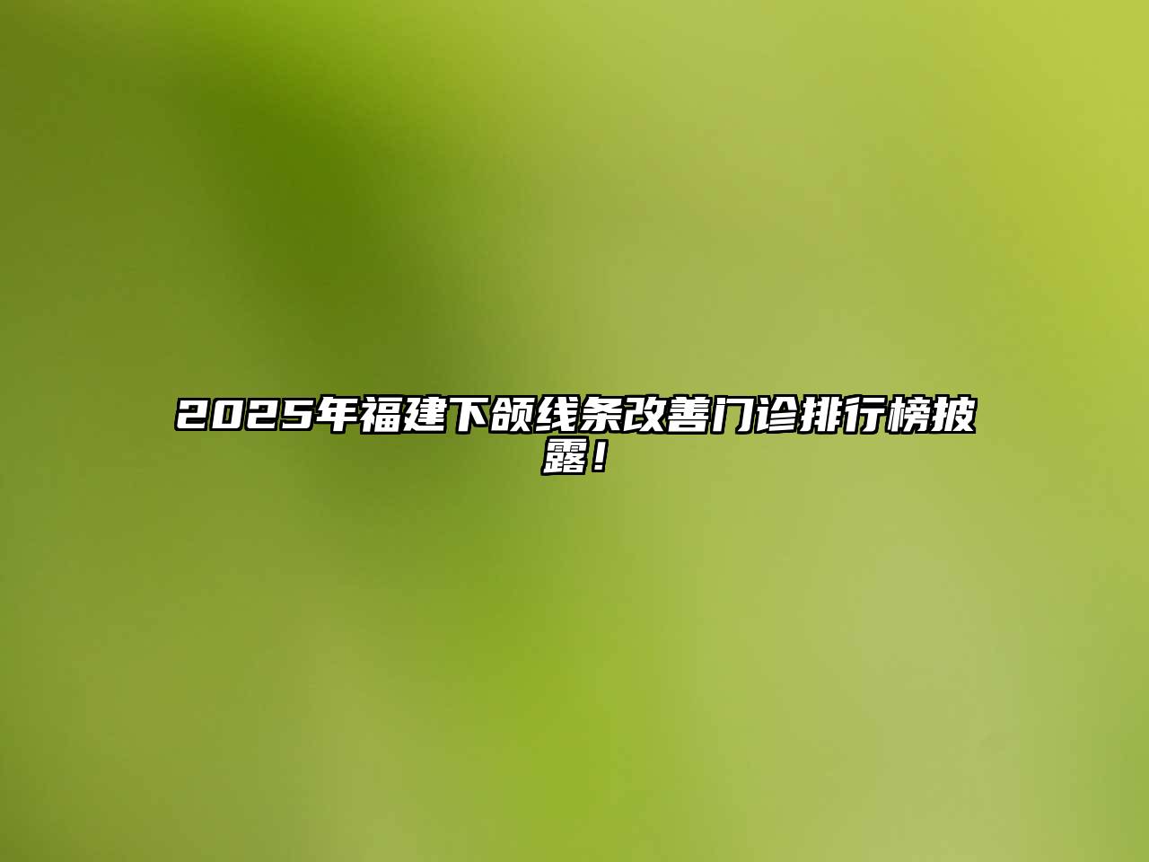 2025年福建下颌线条改善门诊排行榜披露！