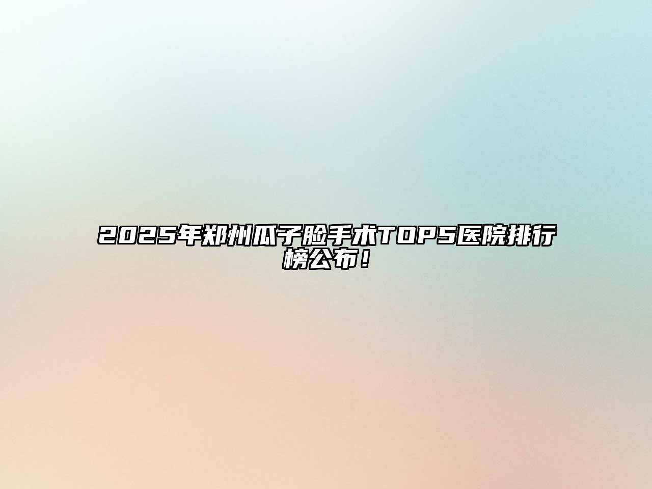 2025年郑州瓜子脸手术TOP5医院排行榜公布！