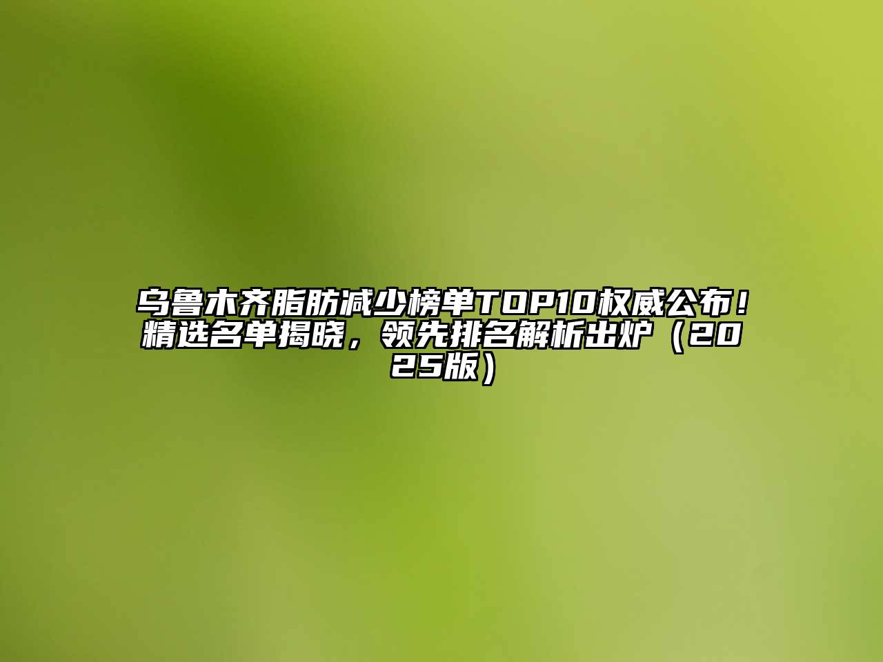 乌鲁木齐脂肪减少榜单TOP10权威公布！精选名单揭晓，领先排名解析出炉（2025版）