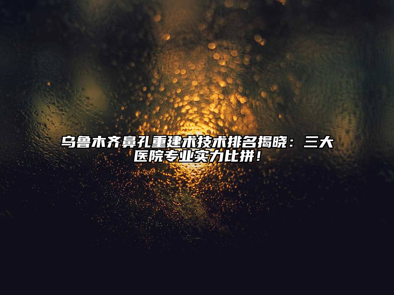 乌鲁木齐鼻孔重建术技术排名揭晓：三大医院专业实力比拼！