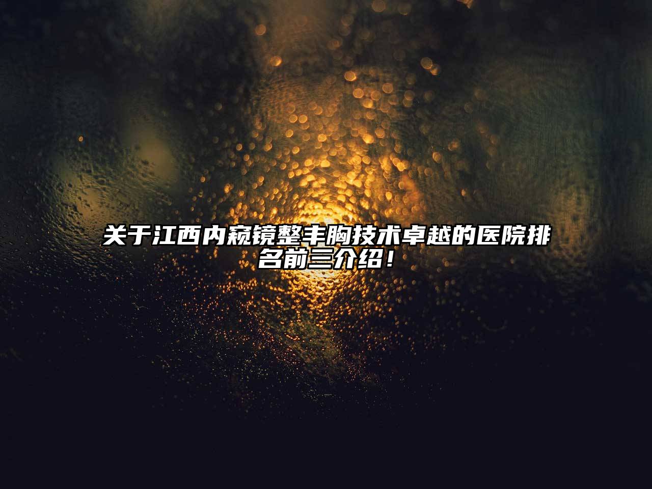 关于江西内窥镜整丰胸技术卓越的医院排名前三介绍！