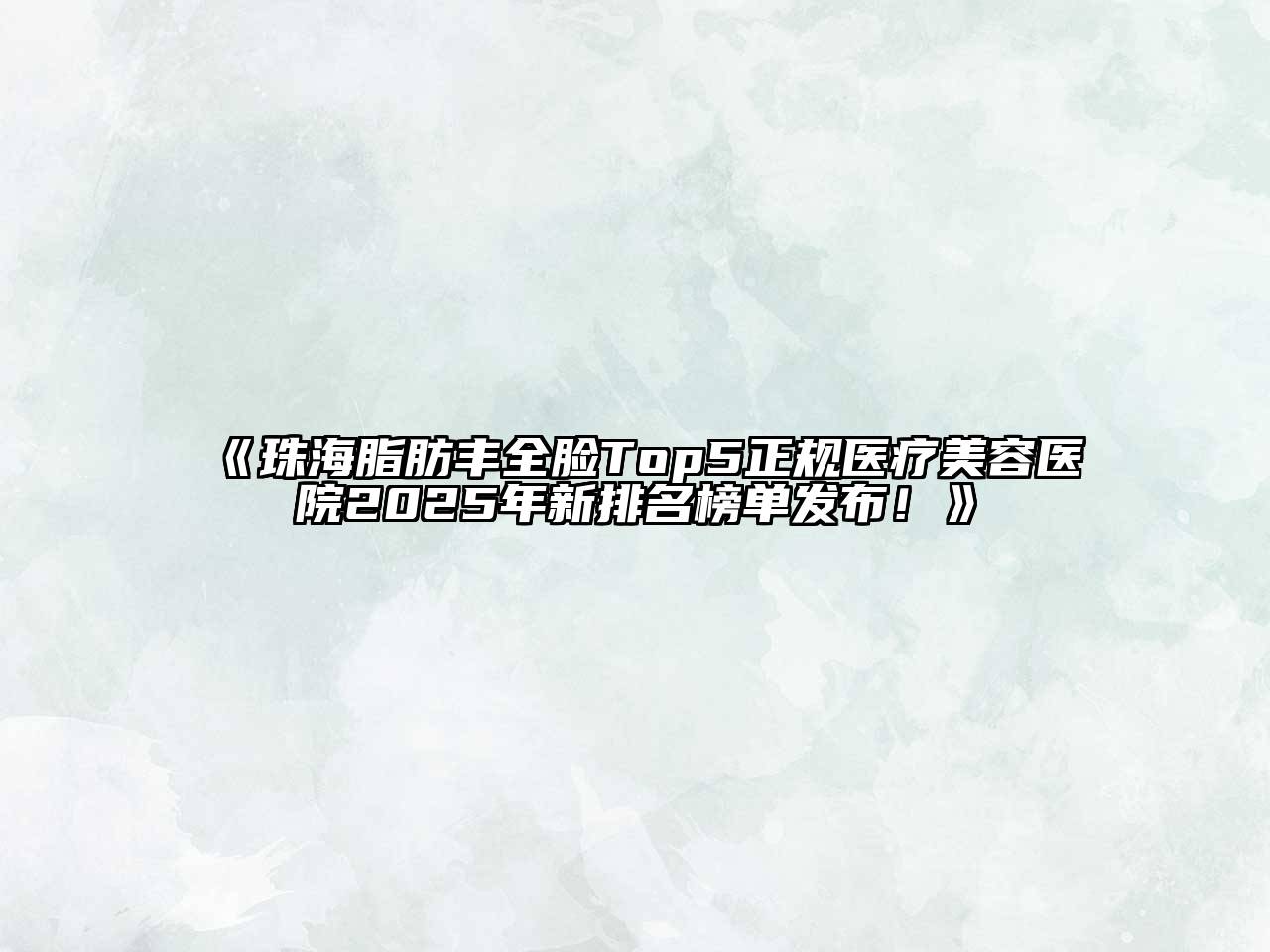 《珠海脂肪丰全脸Top5正规医疗美容医院2025年新排名榜单发布！》