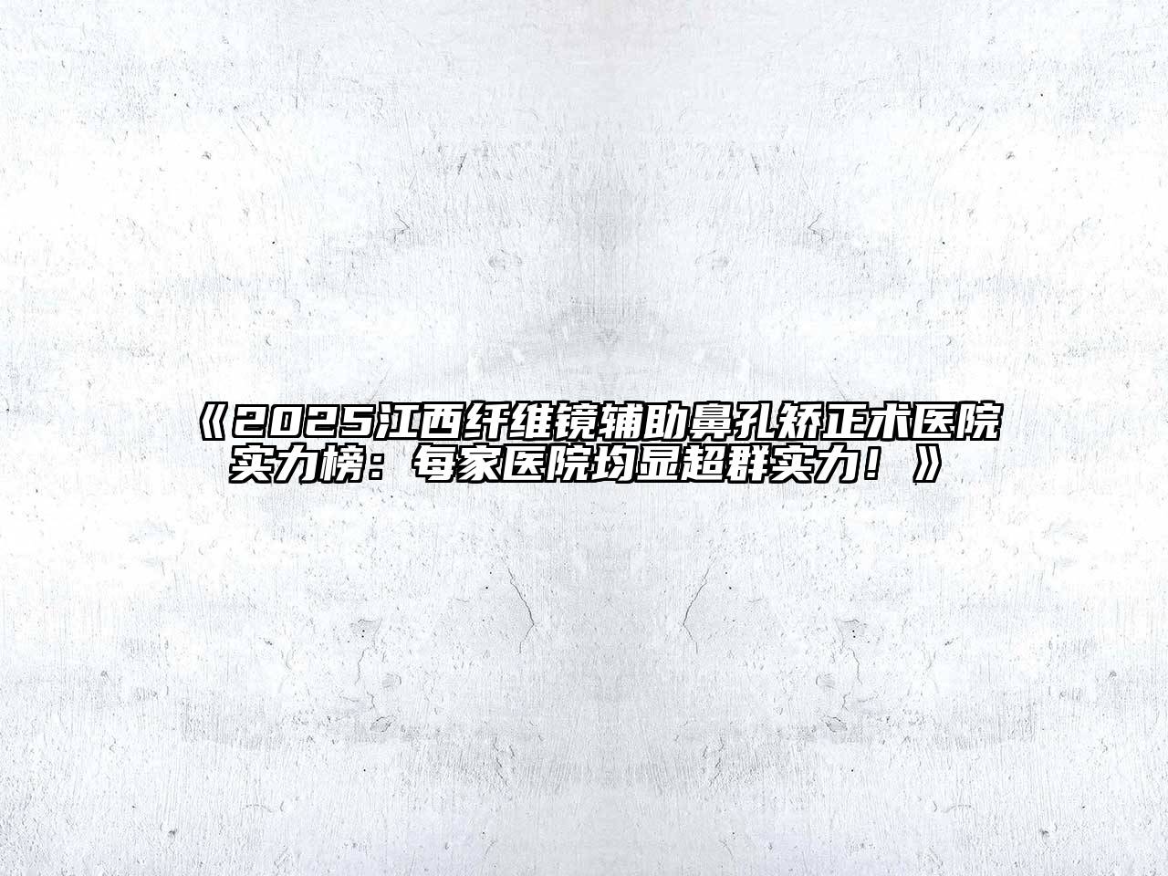《2025江西纤维镜辅助鼻孔矫正术医院实力榜：每家医院均显超群实力！》
