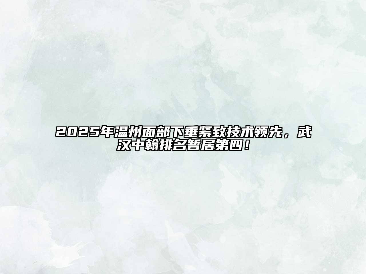 2025年温州面部下垂紧致技术领先，武汉中翰排名暂居第四！