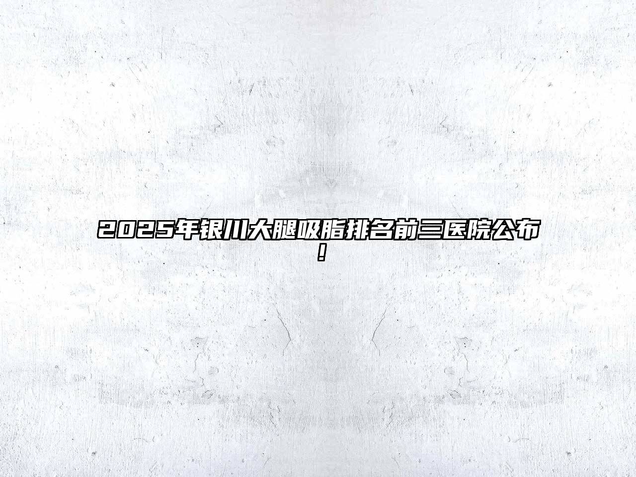 2025年银川大腿吸脂排名前三医院公布！