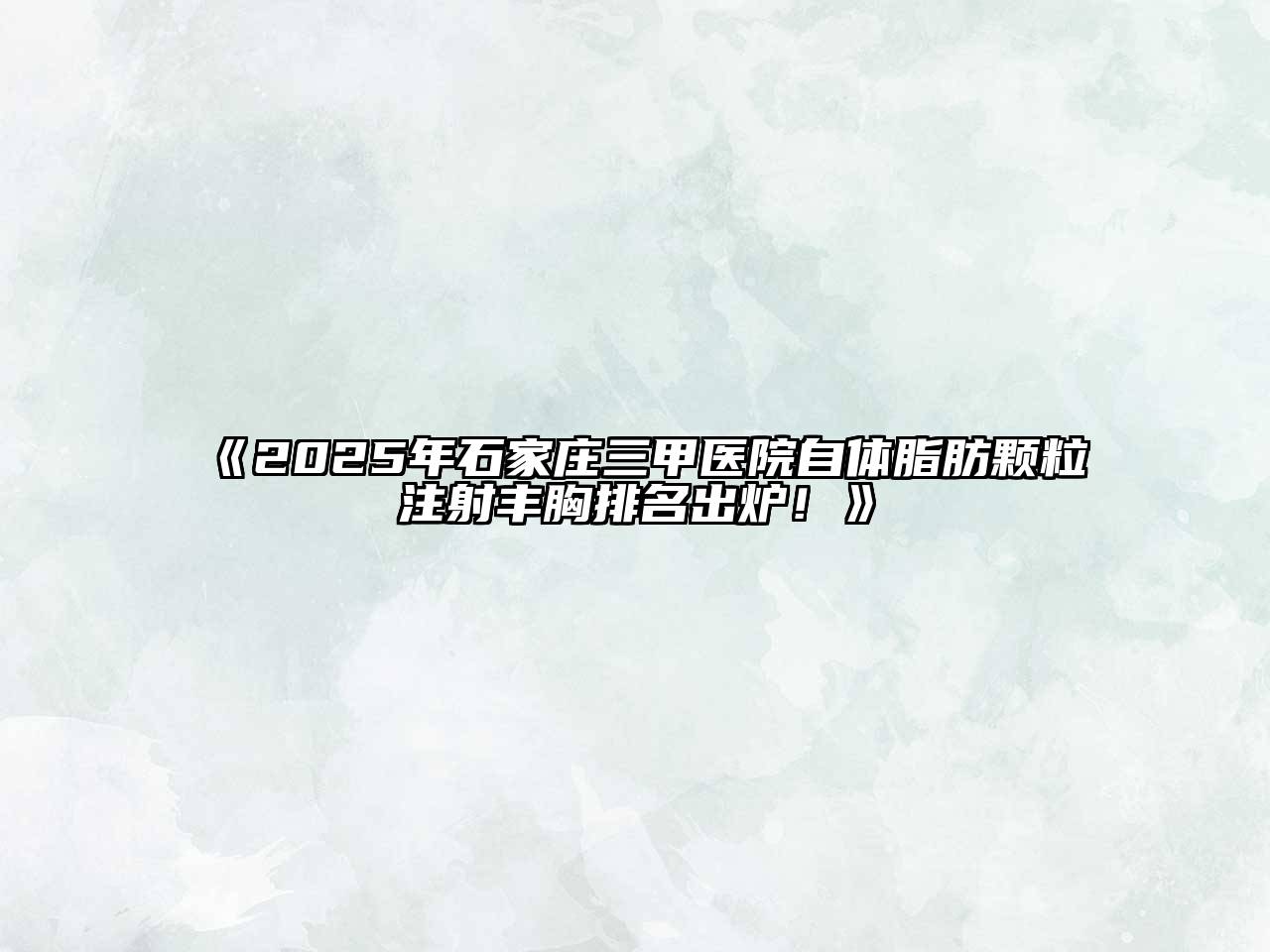 《2025年石家庄三甲医院自体脂肪颗粒注射丰胸排名出炉！》