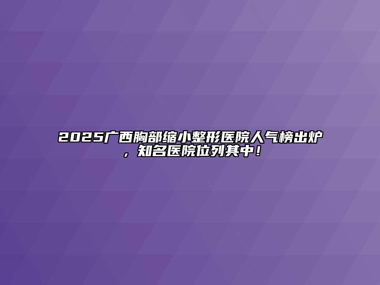 2025广西胸部缩小整形医院人气榜出炉，知名医院位列其中！