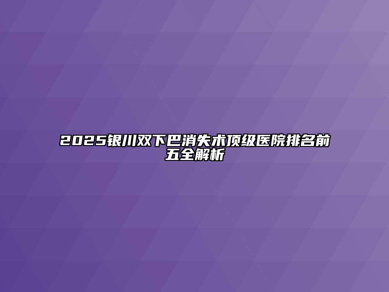2025银川双下巴消失术顶级医院排名前五全解析