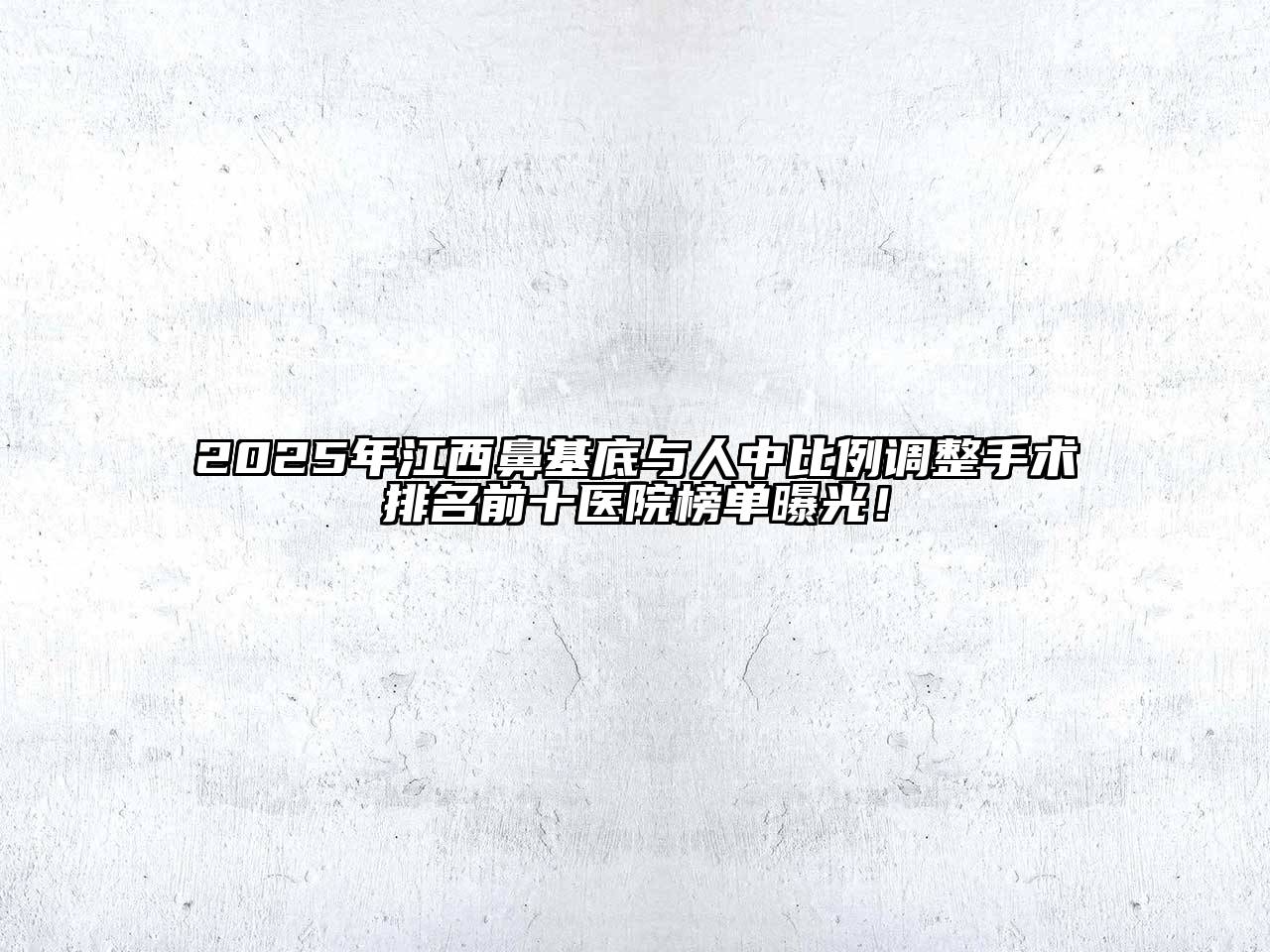 2025年江西鼻基底与人中比例调整手术排名前十医院榜单曝光！