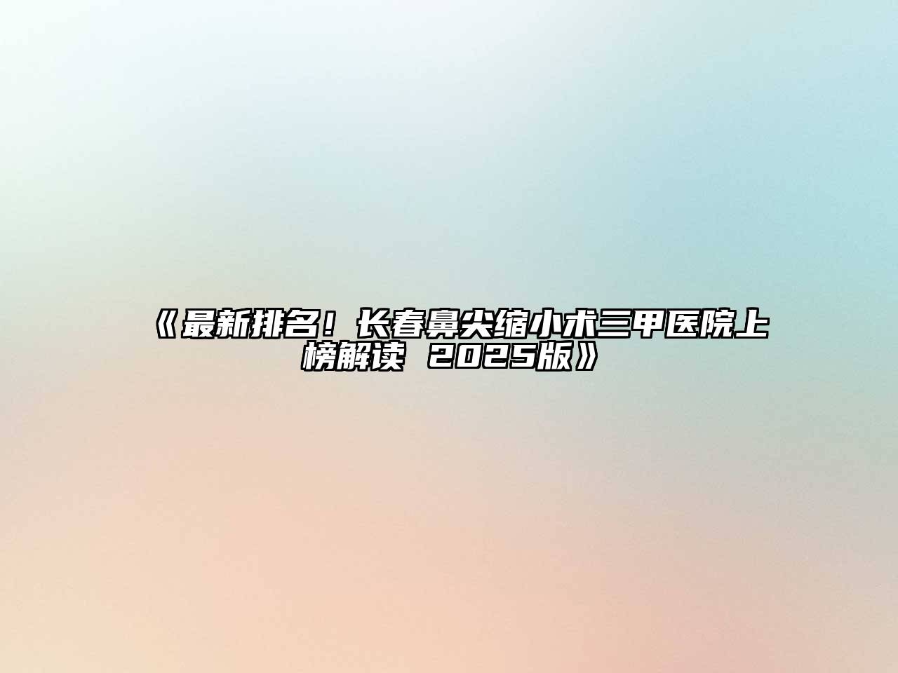 《最新排名！长春鼻尖缩小术三甲医院上榜解读 2025版》