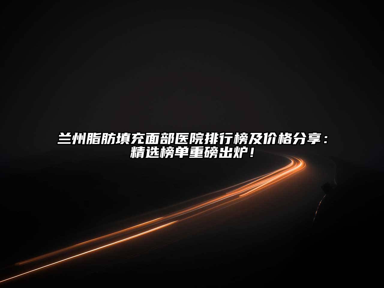 兰州脂肪填充面部医院排行榜及价格分享：精选榜单重磅出炉！