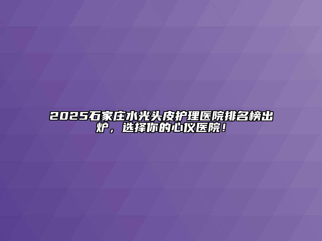 2025石家庄水光头皮护理医院排名榜出炉，选择你的心仪医院！