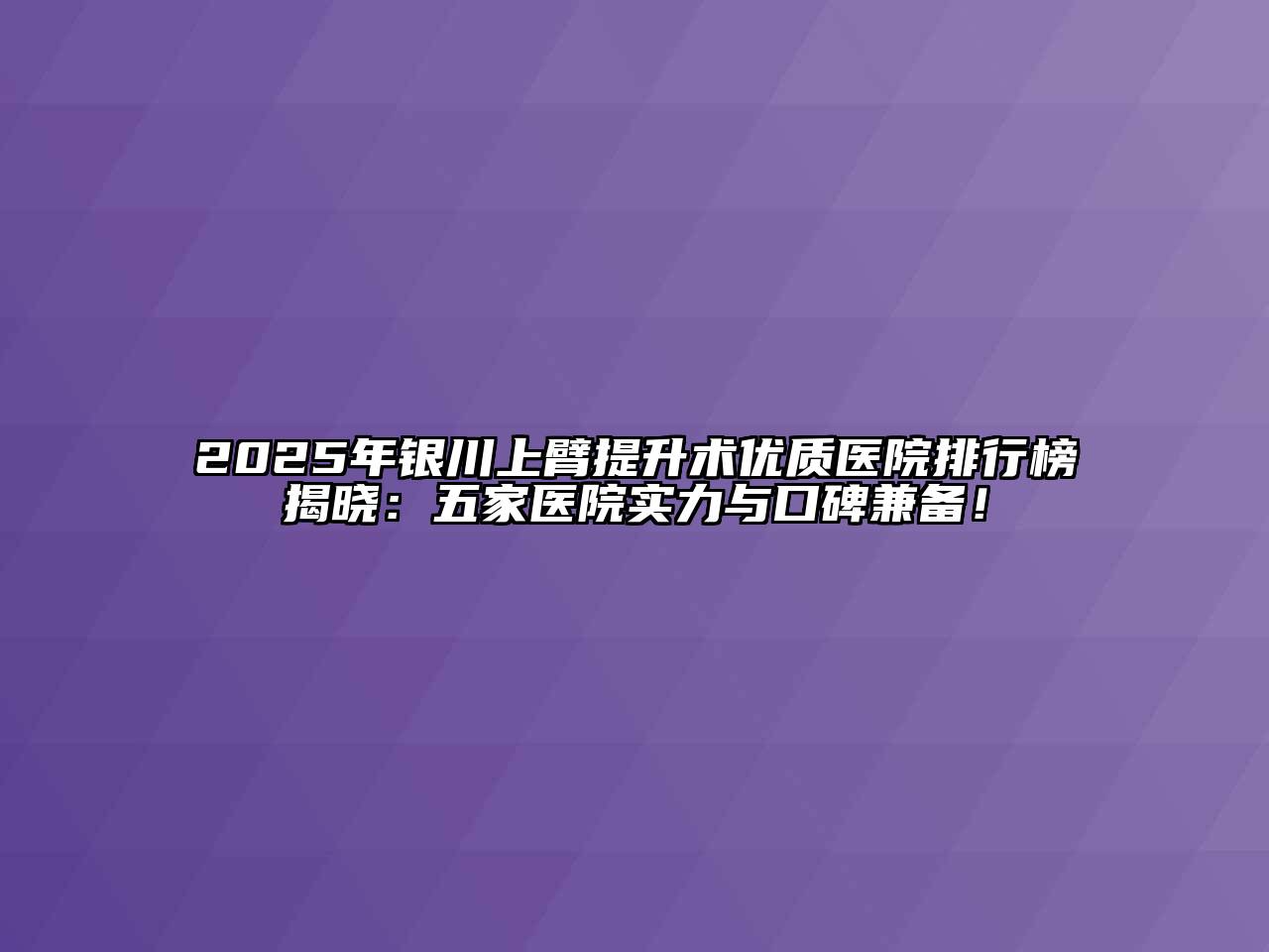 2025年银川上臂提升术优质医院排行榜揭晓：五家医院实力与口碑兼备！