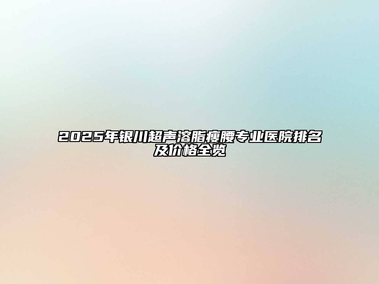 2025年银川超声溶脂瘦腰专业医院排名及价格全览