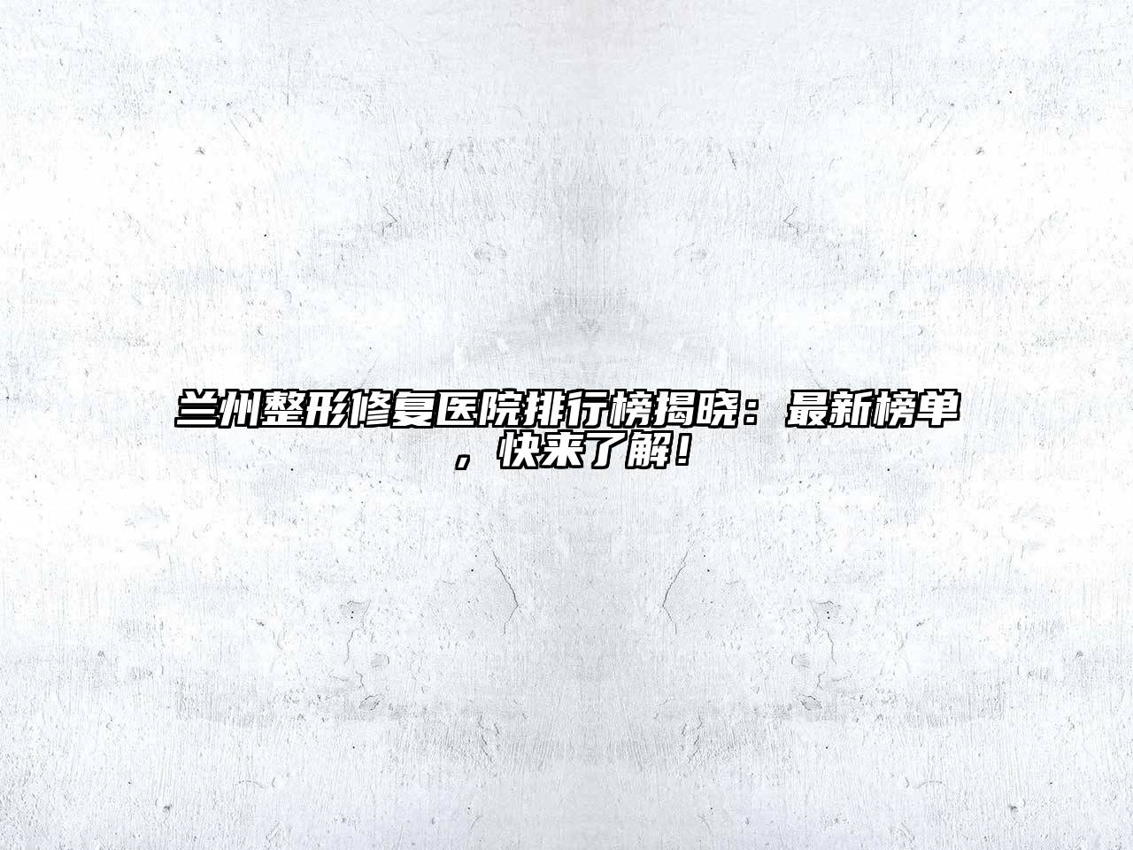 兰州整形修复医院排行榜揭晓：最新榜单，快来了解！