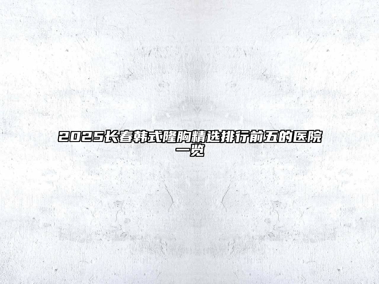 2025长春韩式隆胸精选排行前五的医院一览