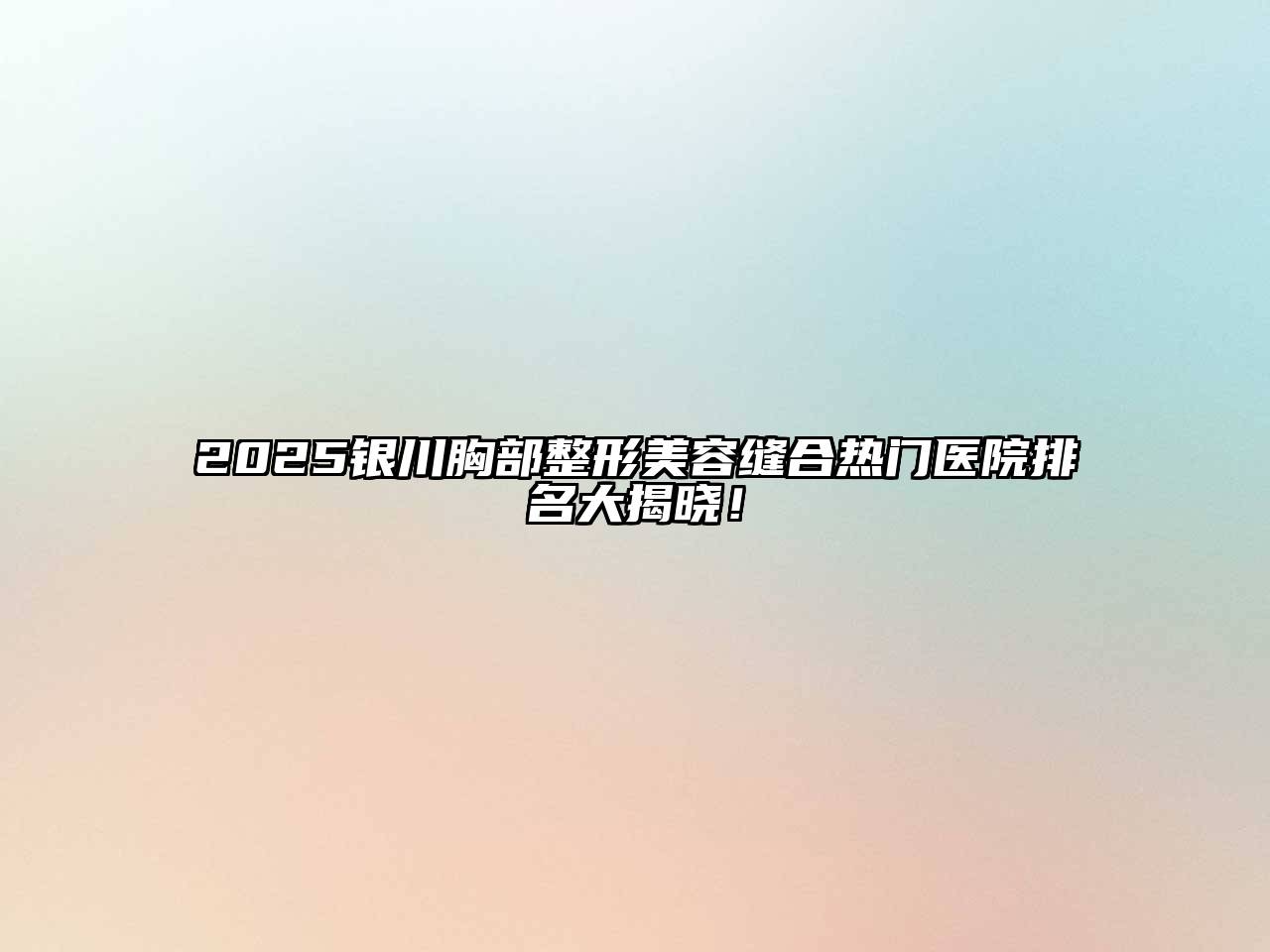 2025银川胸部整形美容缝合热门医院排名大揭晓！