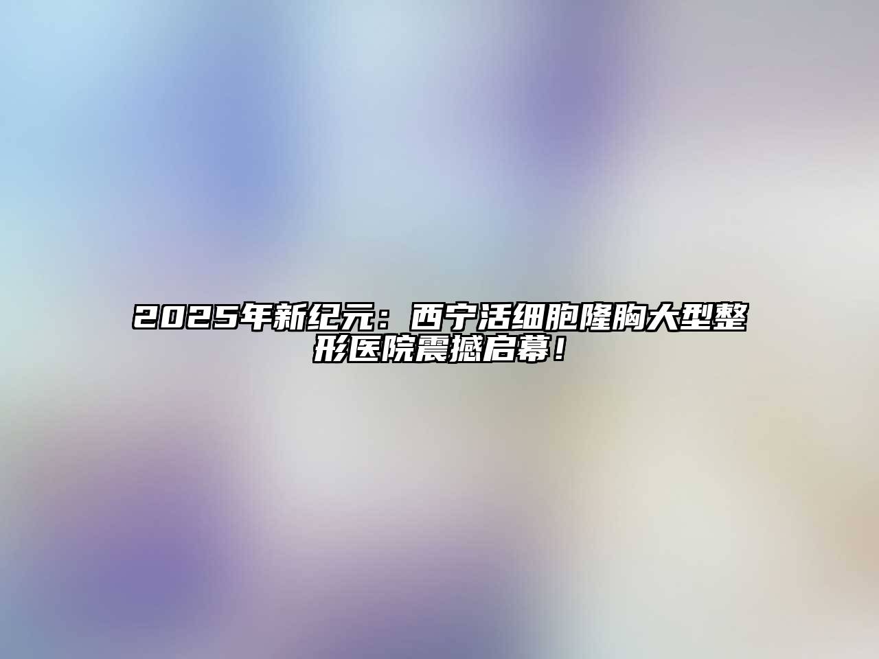 2025年新纪元：西宁活细胞隆胸大型整形医院震撼启幕！