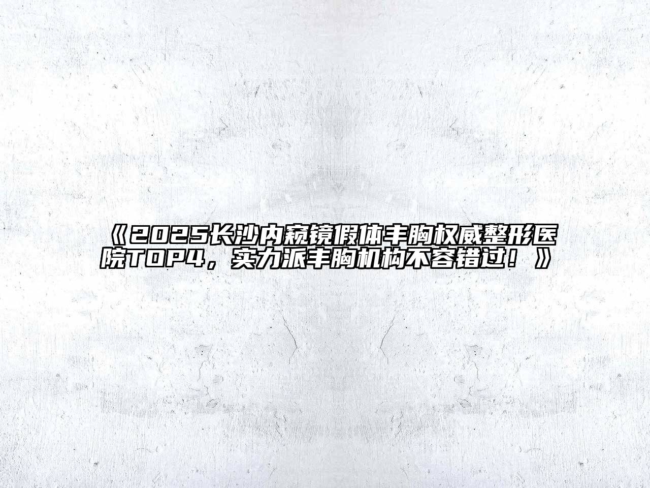 《2025长沙内窥镜假体丰胸权威整形医院TOP4，实力派丰胸机构不容错过！》