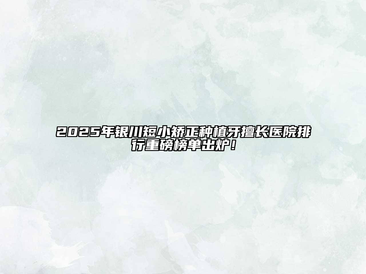 2025年银川短小矫正种植牙擅长医院排行重磅榜单出炉！