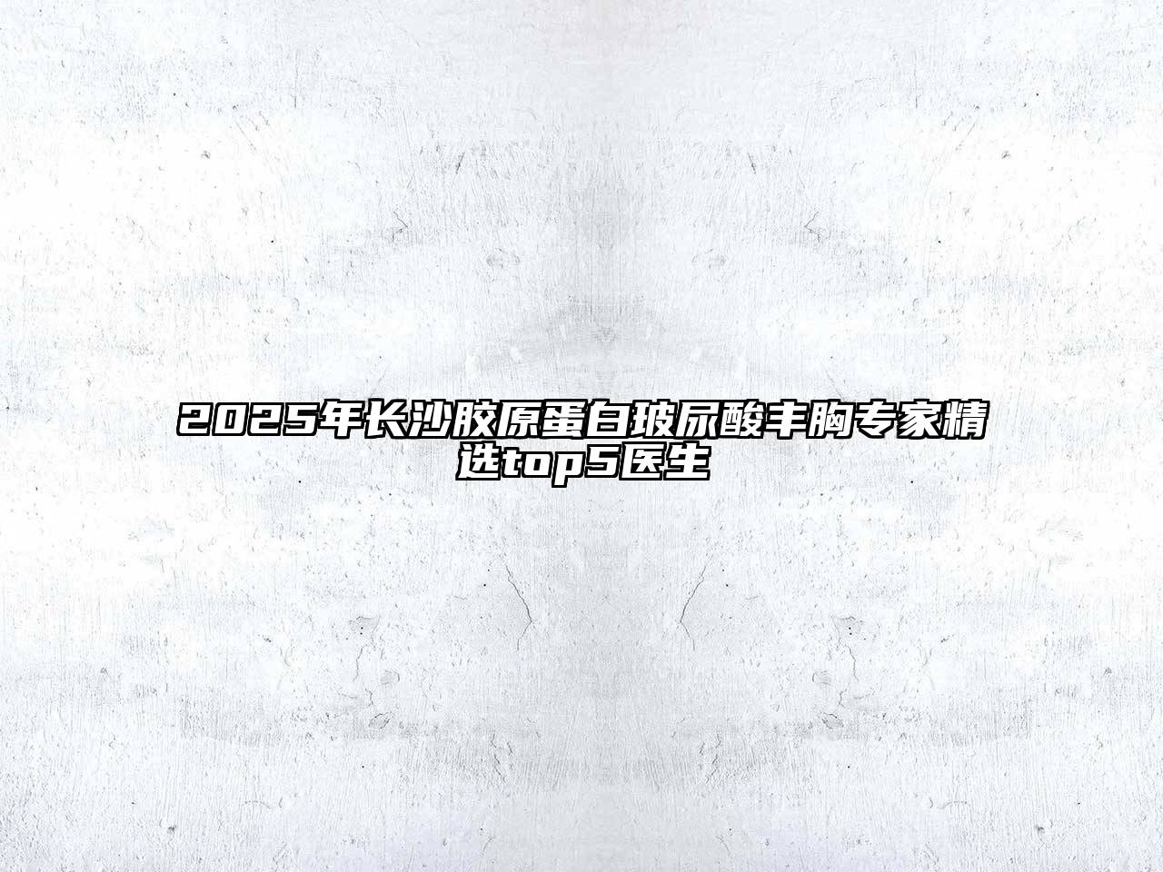 2025年长沙胶原蛋白玻尿酸丰胸专家精选top5医生