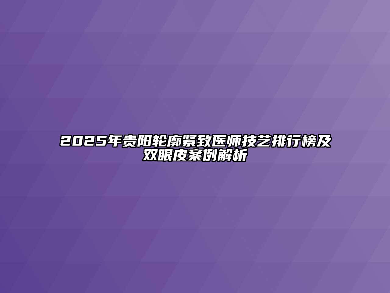 2025年贵阳轮廓紧致医师技艺排行榜及双眼皮案例解析