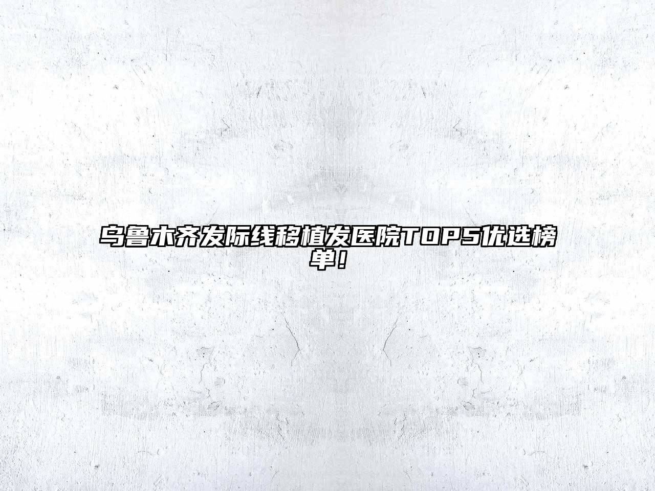 乌鲁木齐发际线移植发医院TOP5优选榜单！