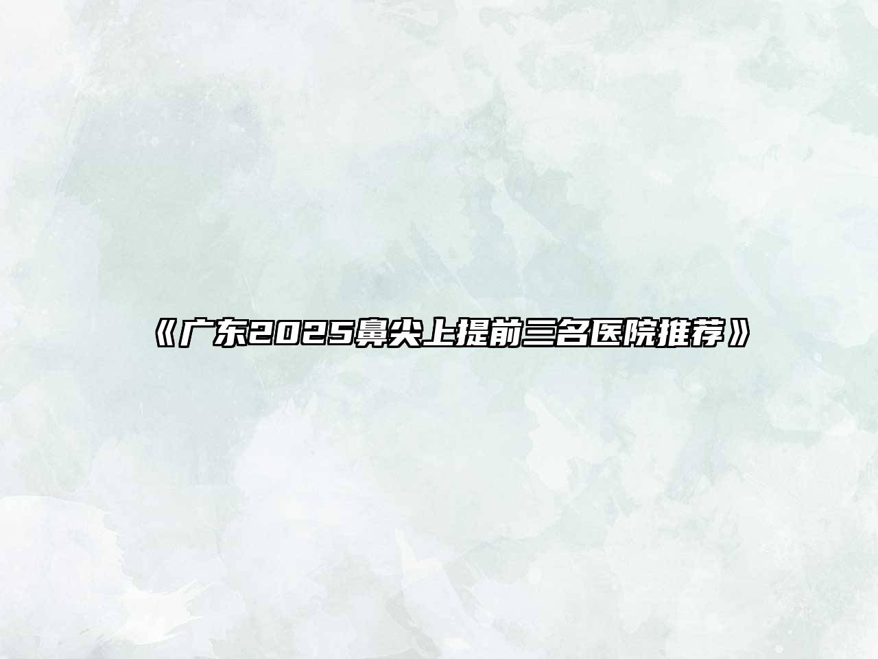 《广东2025鼻尖上提前三名医院推荐》