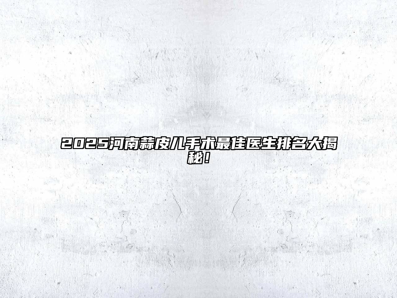 2025河南蒜皮儿手术最佳医生排名大揭秘！