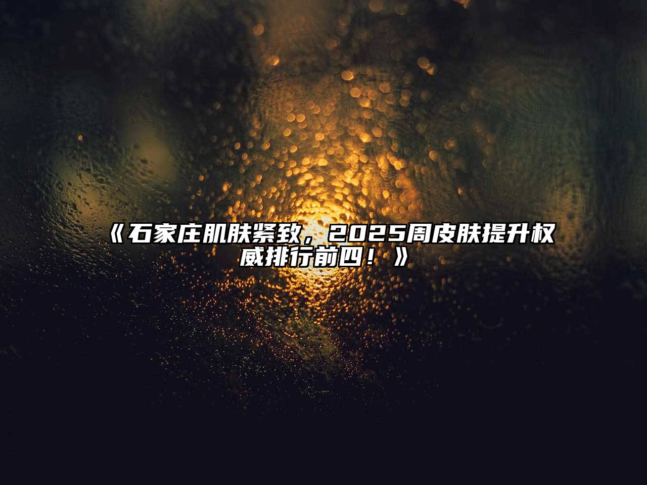 《石家庄肌肤紧致，2025周皮肤提升权威排行前四！》