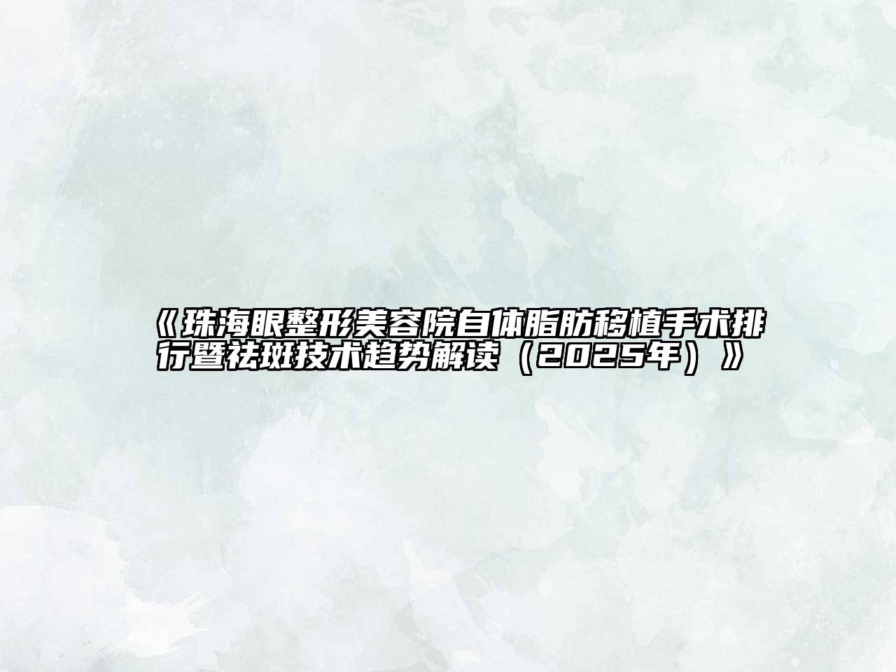 《珠海眼整形美容院自体脂肪移植手术排行暨祛斑技术趋势解读（2025年）》