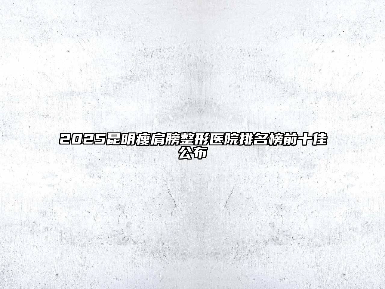 2025昆明瘦肩膀整形医院排名榜前十佳公布