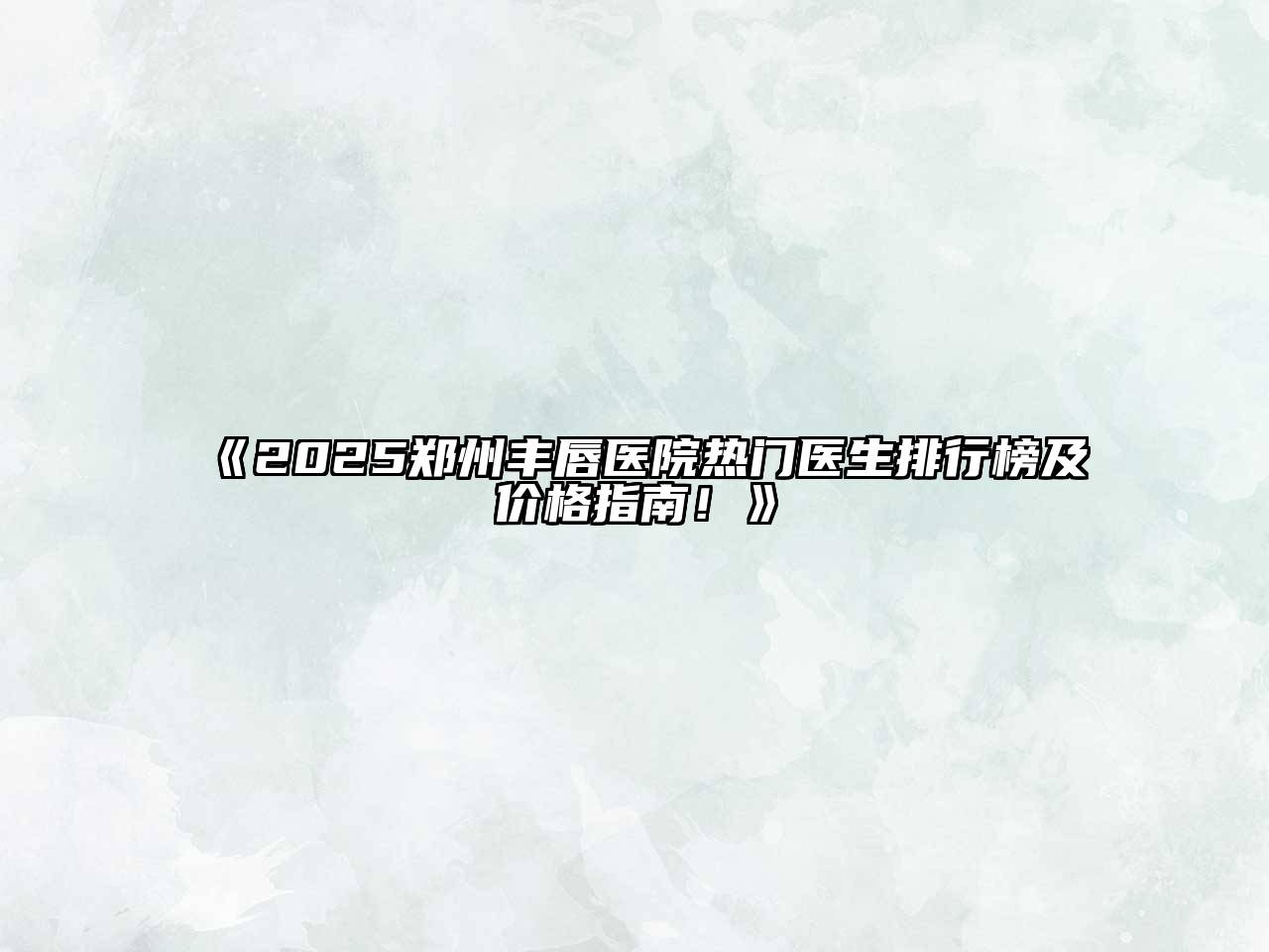 《2025郑州丰唇医院热门医生排行榜及价格指南！》