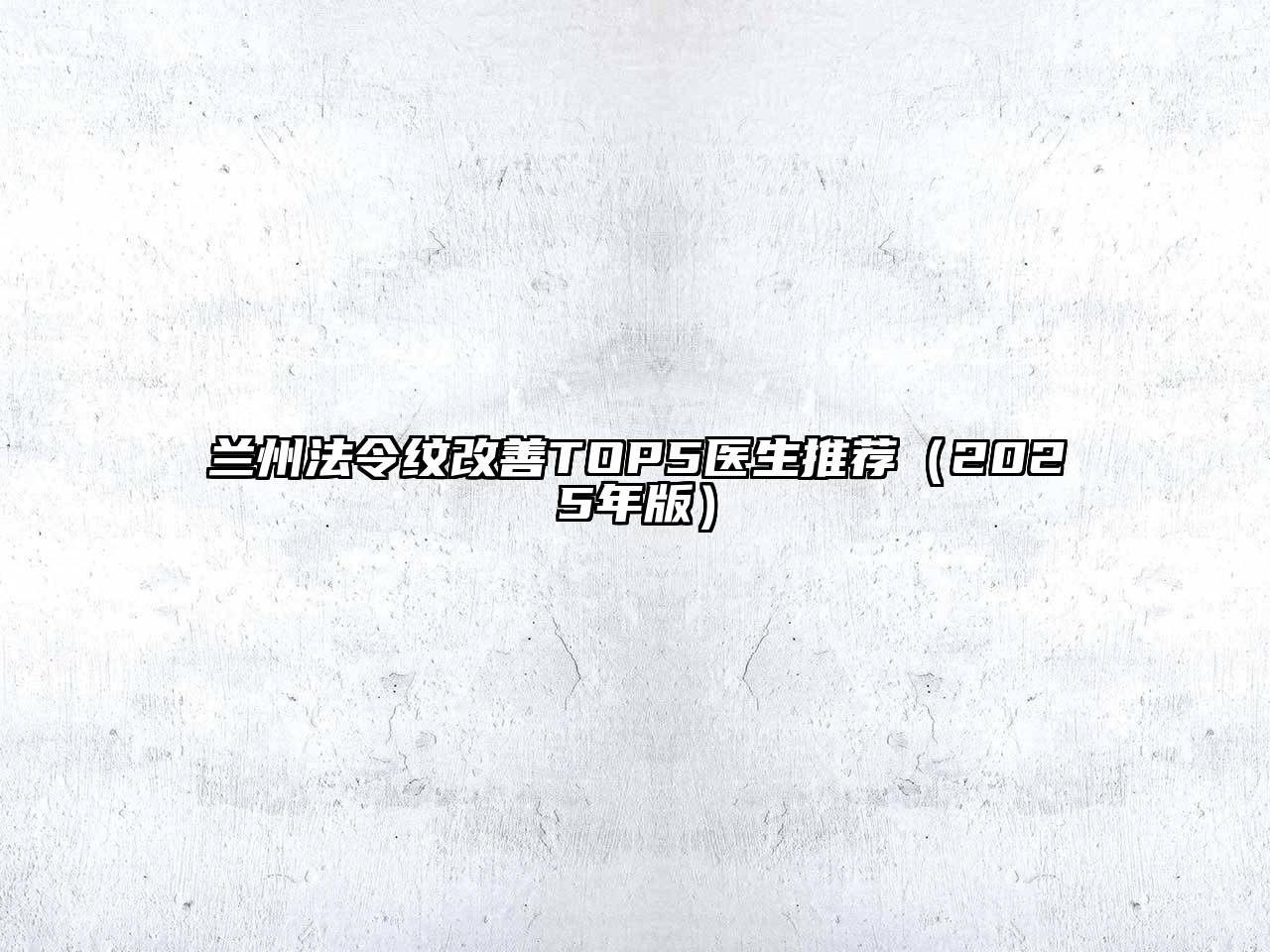 兰州法令纹改善TOP5医生推荐（2025年版）