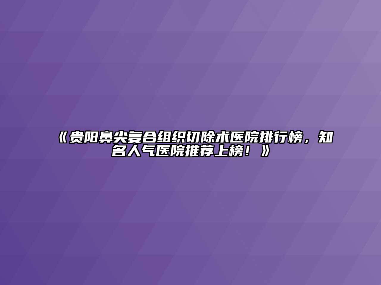 《贵阳鼻尖复合组织切除术医院排行榜，知名人气医院推荐上榜！》