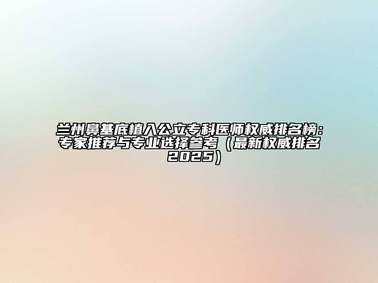 兰州鼻基底植入公立专科医师权威排名榜：专家推荐与专业选择参考（最新权威排名 2025）