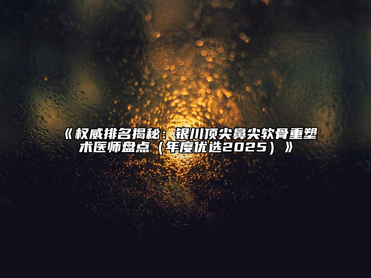 《权威排名揭秘：银川顶尖鼻尖软骨重塑术医师盘点（年度优选2025）》