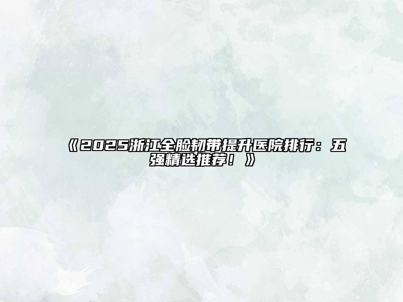 《2025浙江全脸韧带提升医院排行：五强精选推荐！》