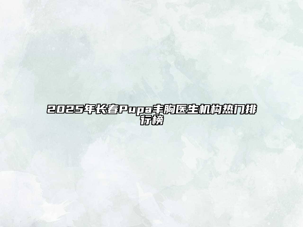 2025年长春Pupa丰胸医生机构热门排行榜