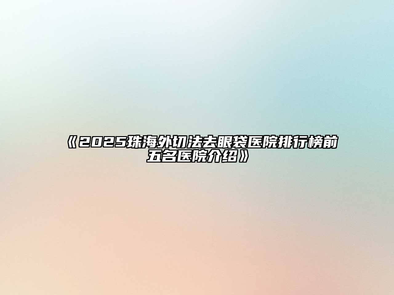 《2025珠海外切法去眼袋医院排行榜前五名医院介绍》