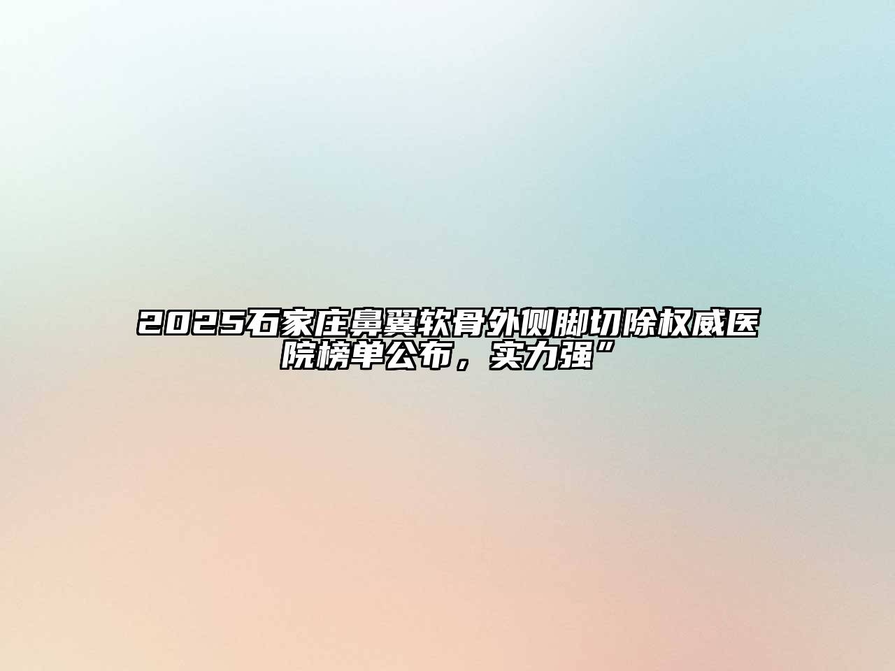 2025石家庄鼻翼软骨外侧脚切除权威医院榜单公布，实力强”