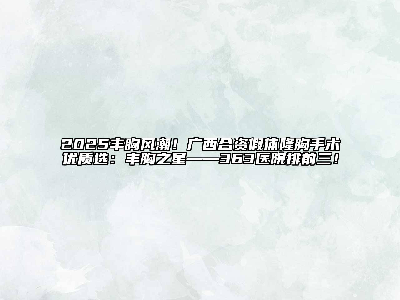 2025丰胸风潮！广西合资假体隆胸手术优质选：丰胸之星——363医院排前三！