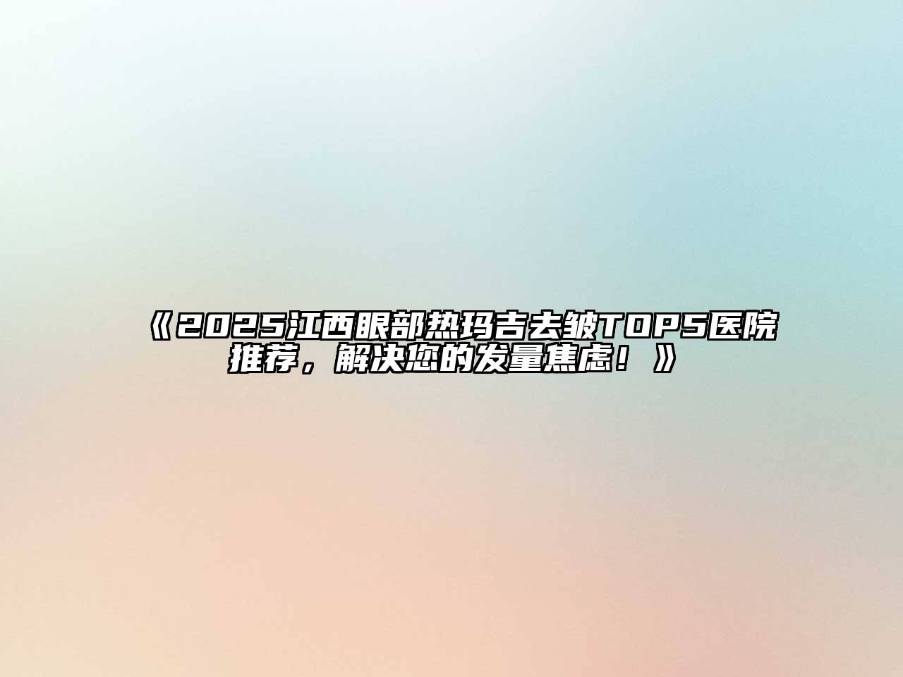 《2025江西眼部热玛吉去皱TOP5医院推荐，解决您的发量焦虑！》